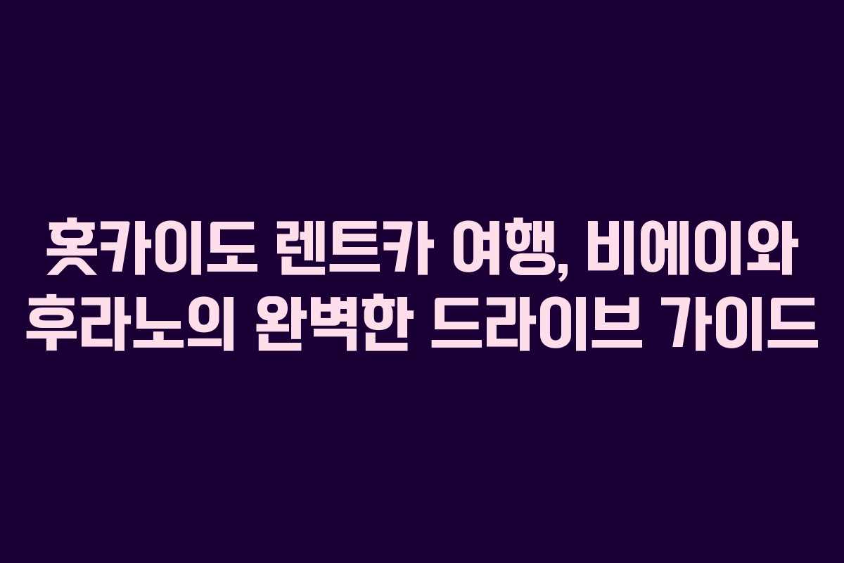 홋카이도 렌트카 여행, 비에이와 후라노의 완벽한 드라이브 가이드