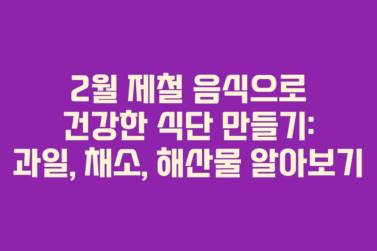 2월 제철 음식으로 건강한 식단 만들기: 과일, 채소, 해산물 알아보기