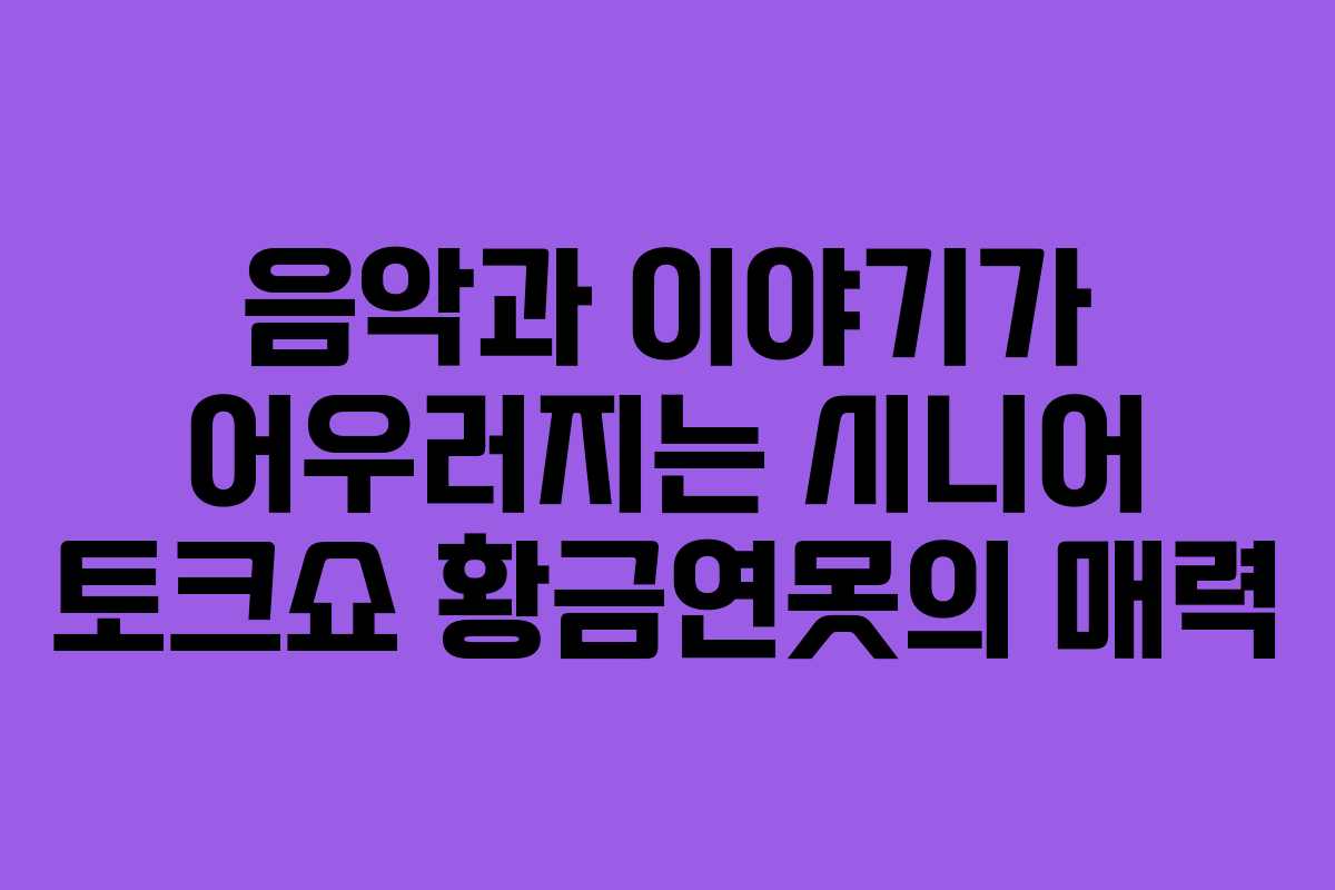 음악과 이야기가 어우러지는 시니어 토크쇼 황금연못의 매력