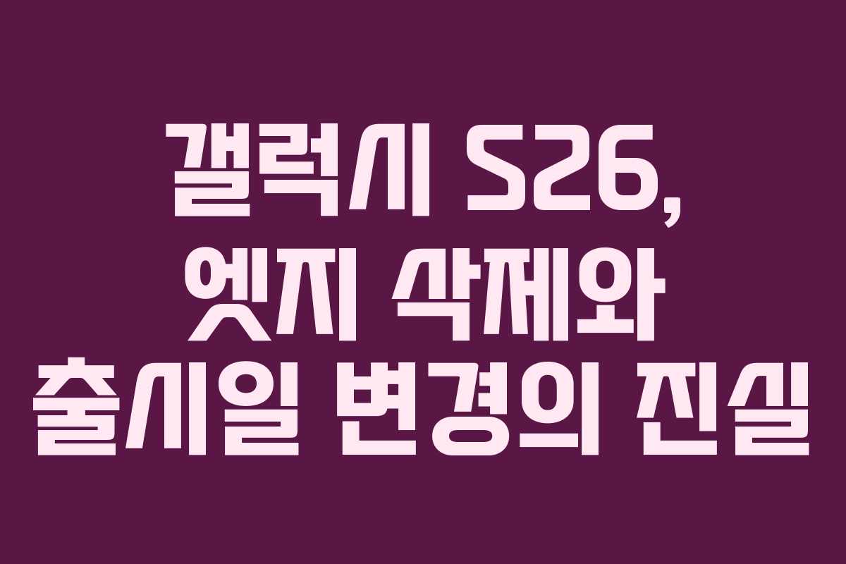 갤럭시 S26, 엣지 삭제와 출시일 변경의 진실