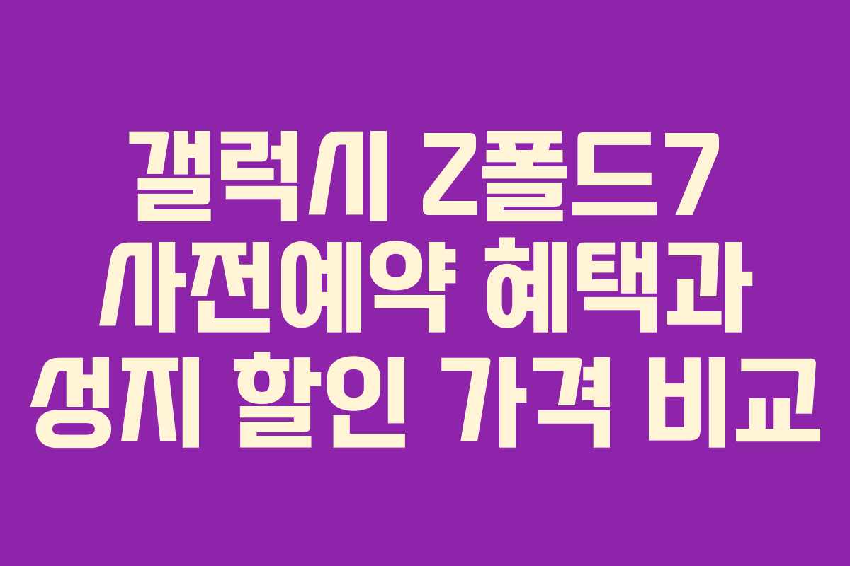 갤럭시 Z폴드7 사전예약 혜택과 성지 할인 가격 비교