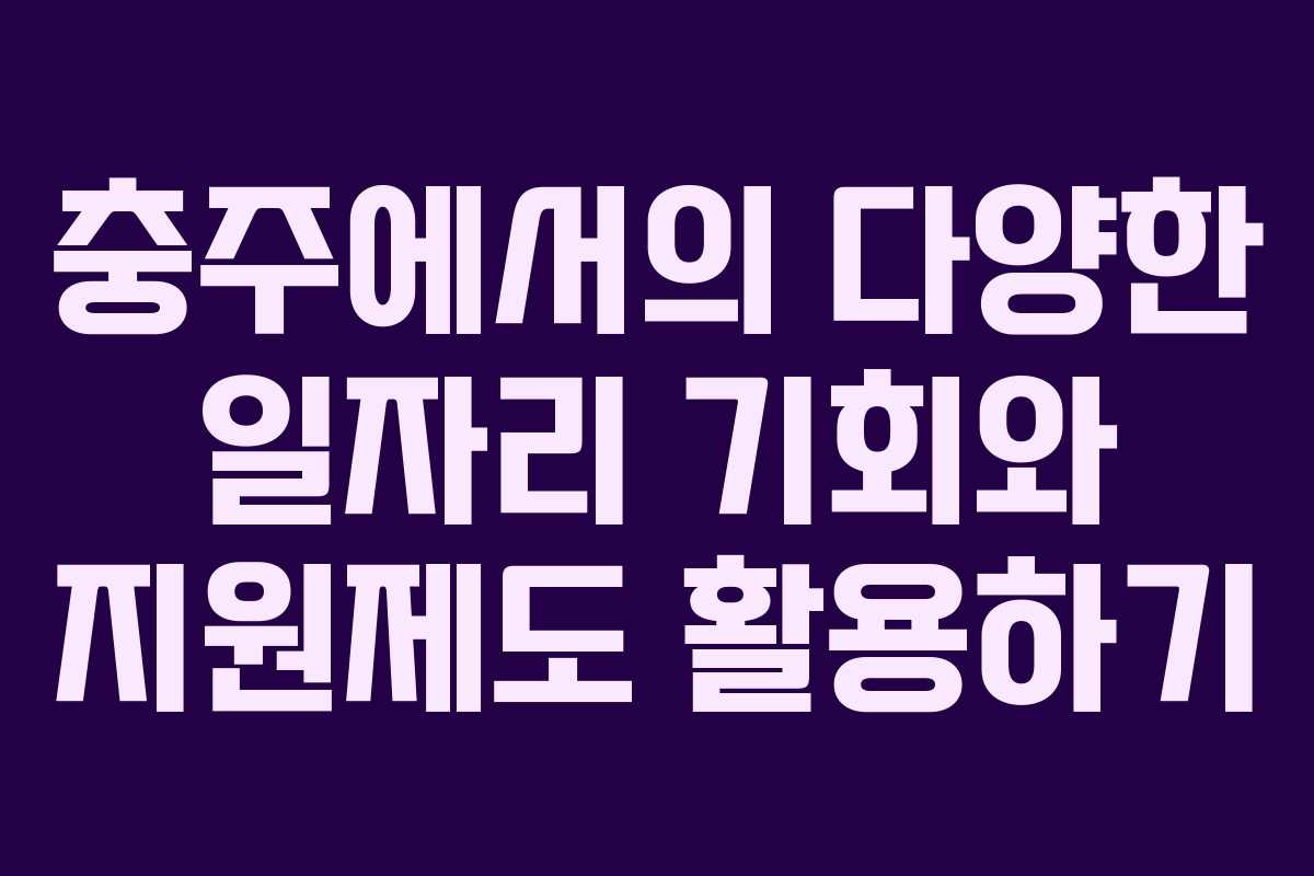 충주에서의 다양한 일자리 기회와 지원제도 활용하기