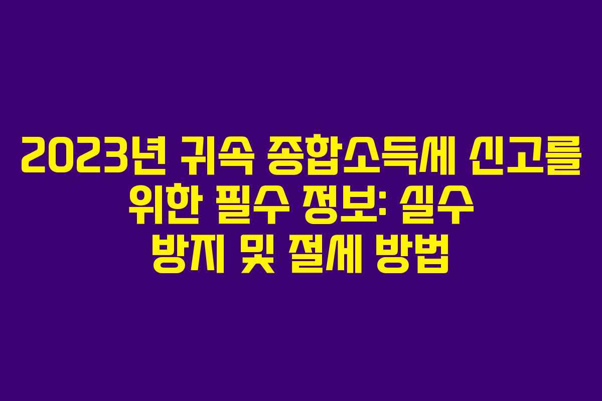 2023년 귀속 종합소득세 신고를 위한 필수 정보: 실수 방지 및 절세 방법