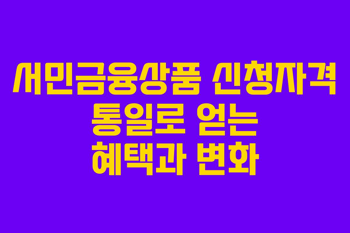 서민금융상품 신청자격 통일로 얻는 혜택과 변화