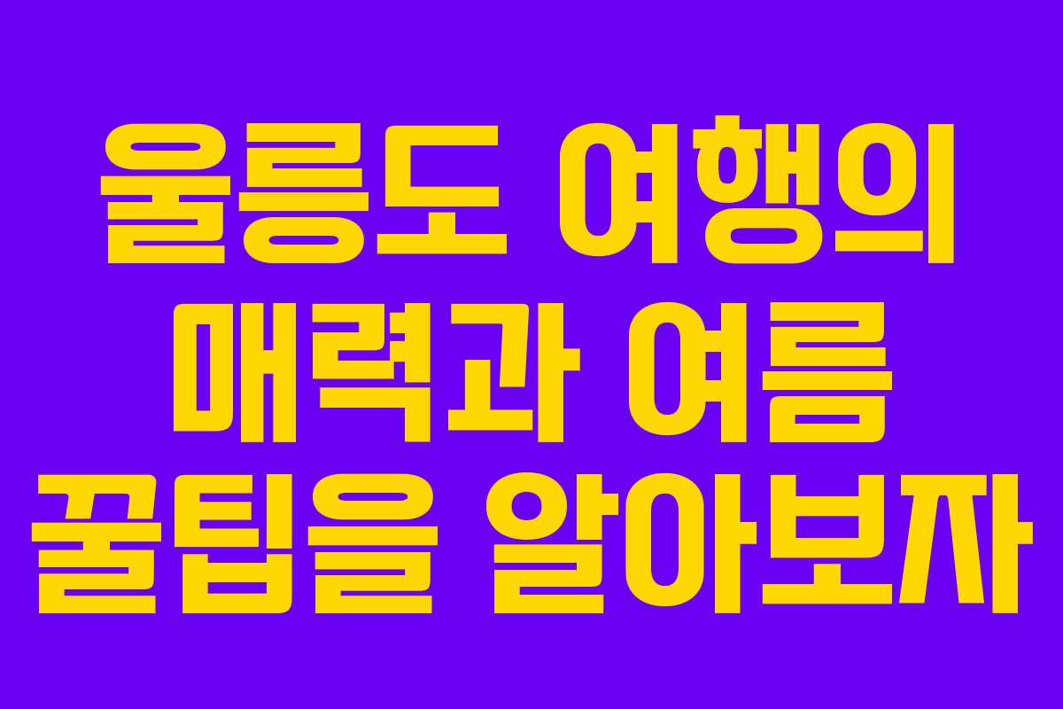 울릉도 여행의 매력과 여름 꿀팁을 알아보자