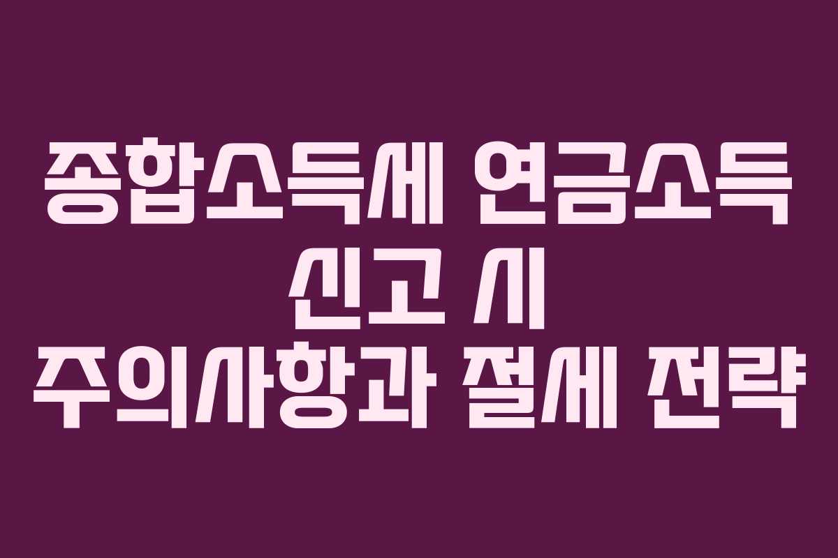 종합소득세 연금소득 신고 시 주의사항과 절세 전략