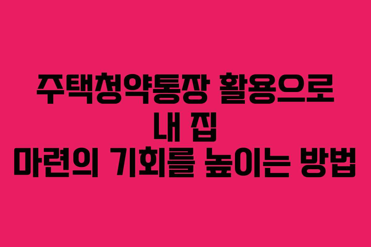 주택청약통장 활용으로 내 집 마련의 기회를 높이는 방법