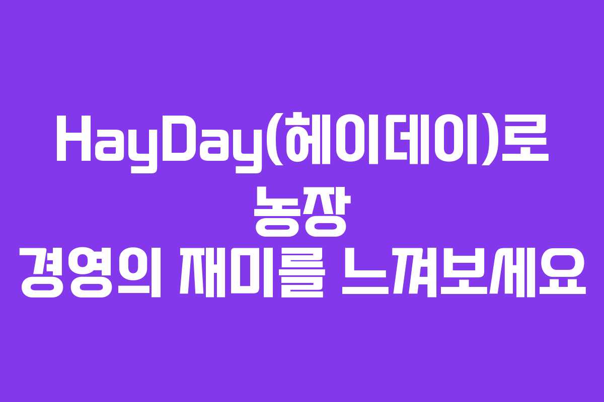 HayDay(헤이데이)로 농장 경영의 재미를 느껴보세요