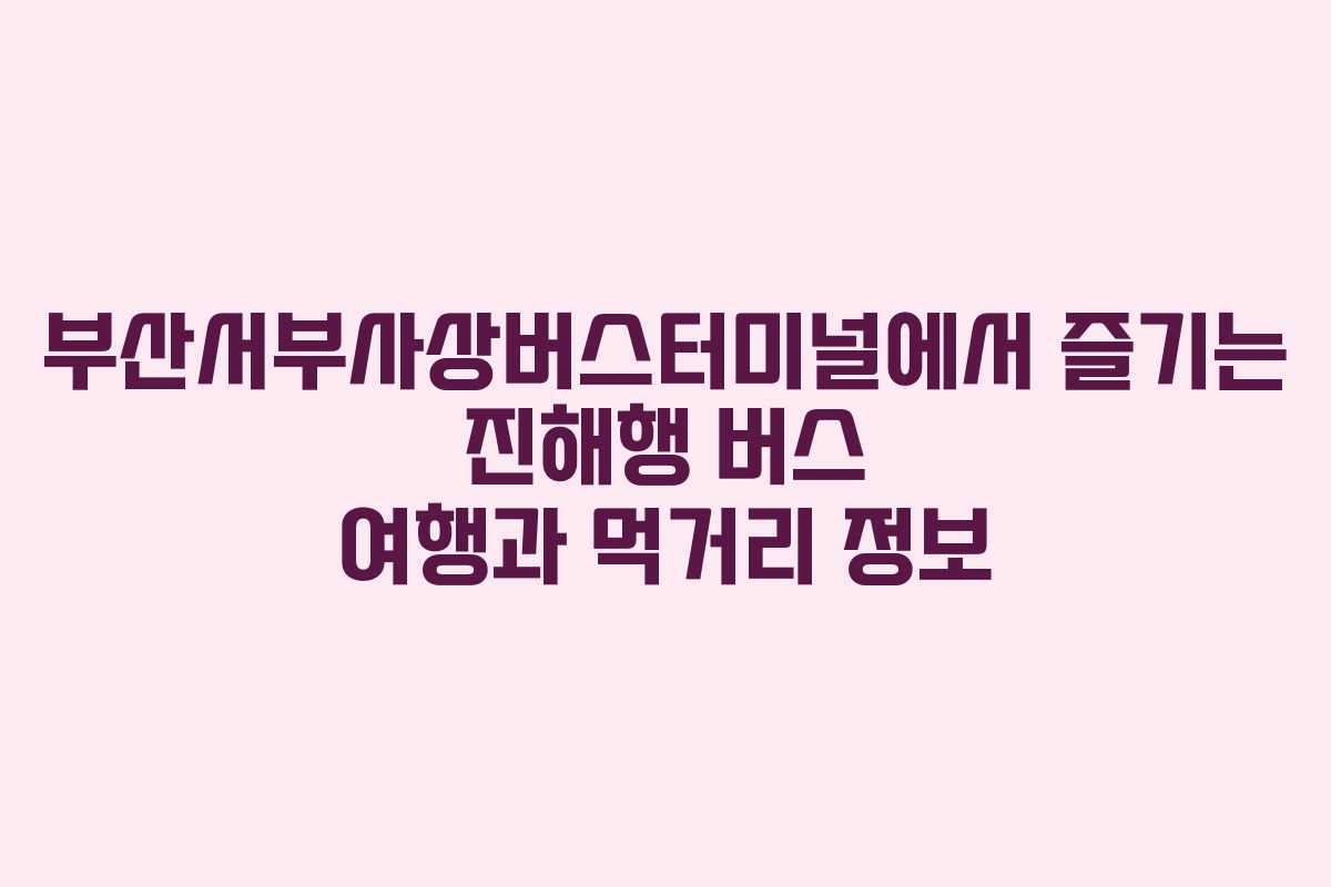 부산서부사상버스터미널에서 즐기는 진해행 버스 여행과 먹거리 정보