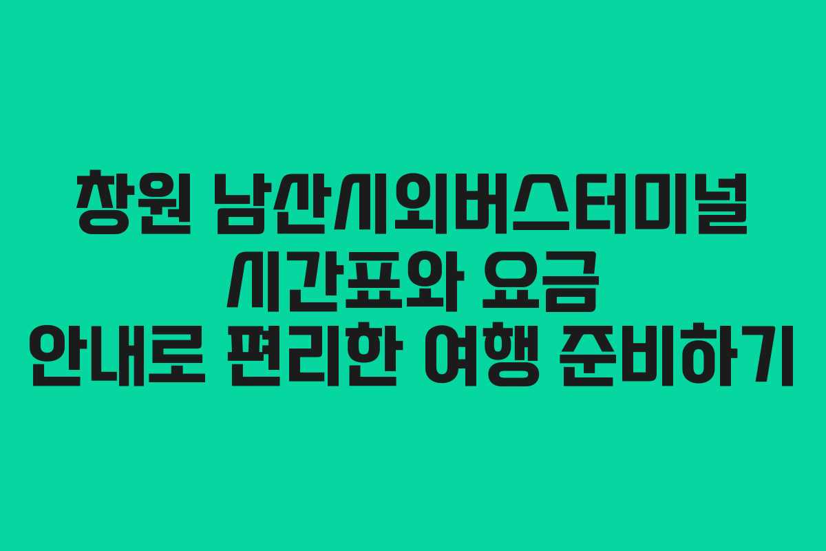 창원 남산시외버스터미널 시간표와 요금 안내로 편리한 여행 준비하기