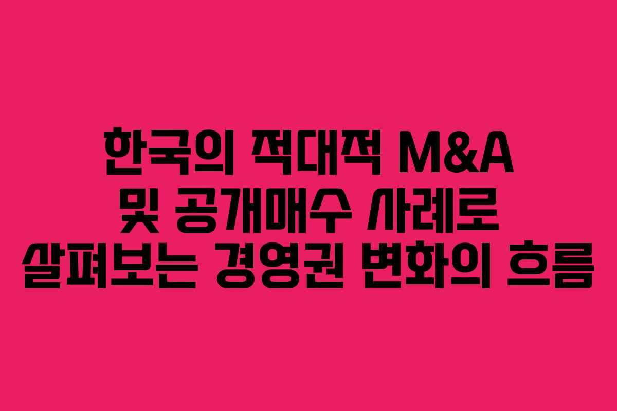 한국의 적대적 M&A 및 공개매수 사례로 살펴보는 경영권 변화의 흐름