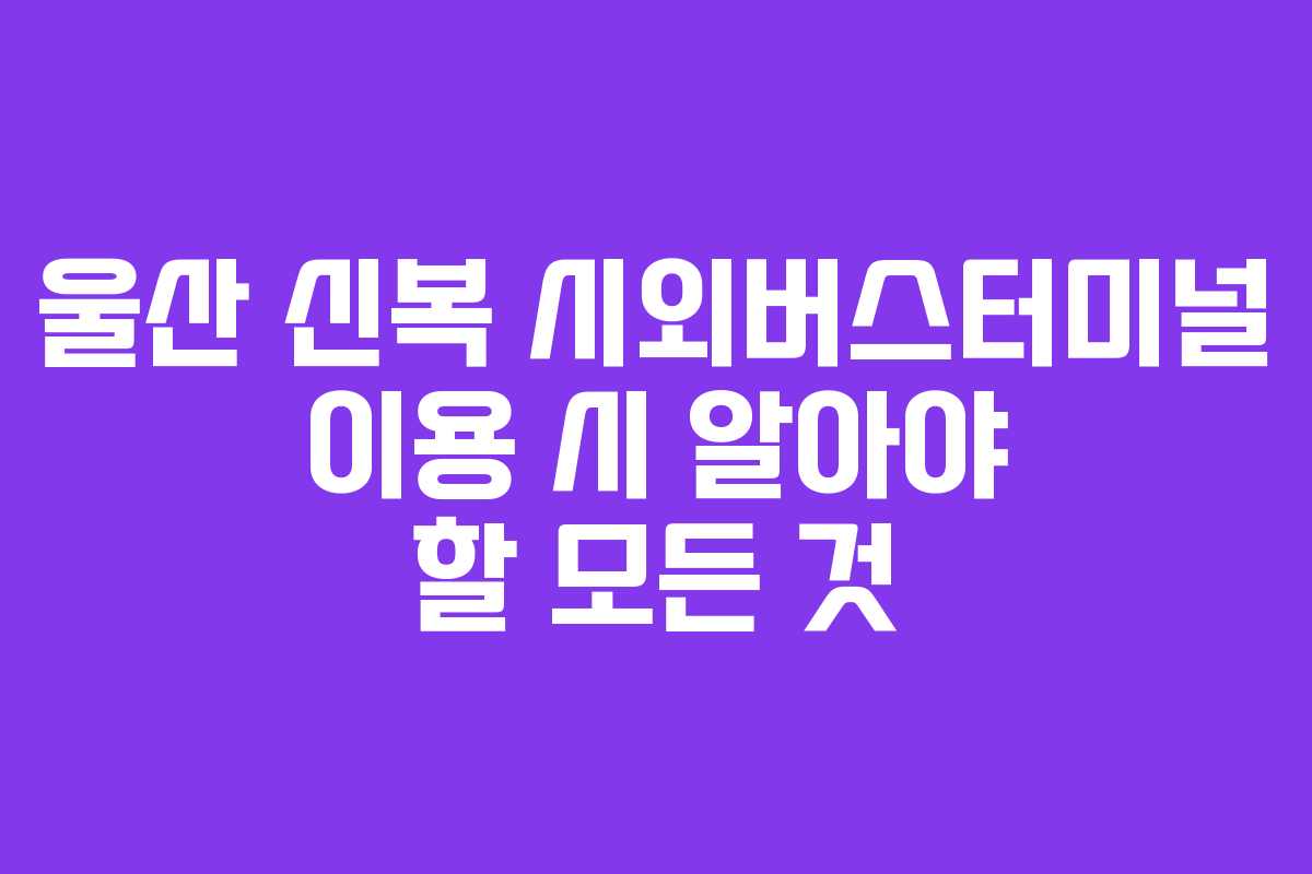 울산 신복 시외버스터미널 이용 시 알아야 할 모든 것