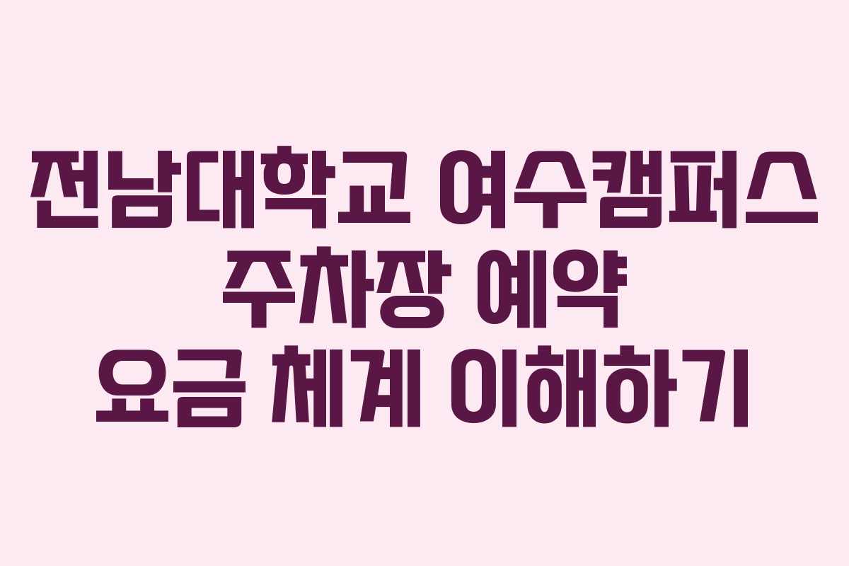 전남대학교 여수캠퍼스 주차장 예약 요금 체계 이해하기