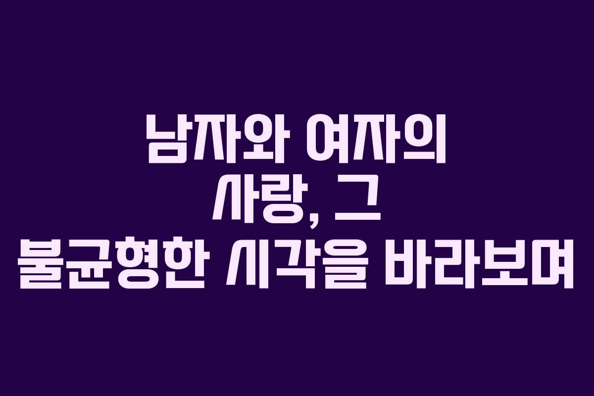 남자와 여자의 사랑, 그 불균형한 시각을 바라보며