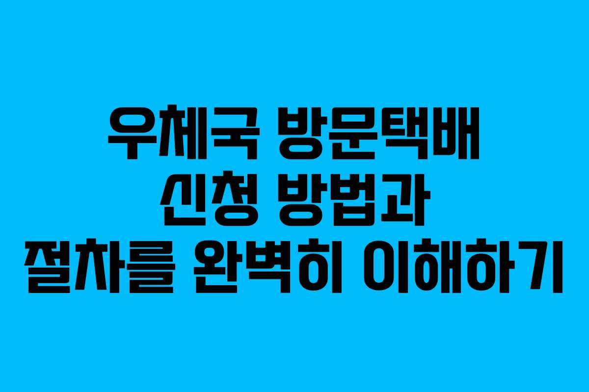 우체국 방문택배 신청 방법과 절차를 완벽히 이해하기