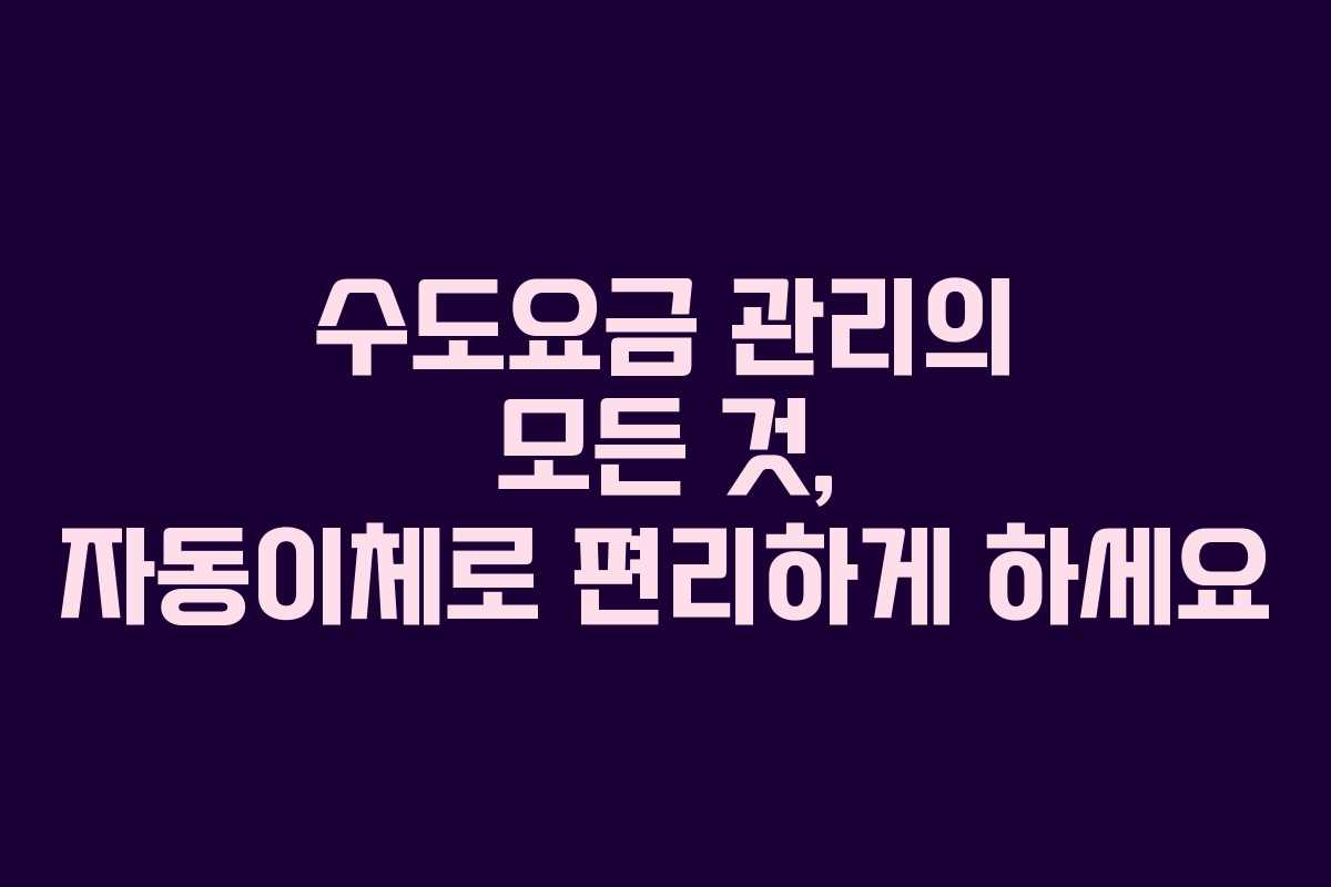 수도요금 관리의 모든 것, 자동이체로 편리하게 하세요