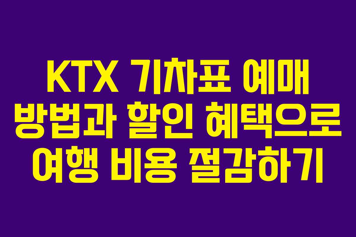 KTX 기차표 예매 방법과 할인 혜택으로 여행 비용 절감하기
