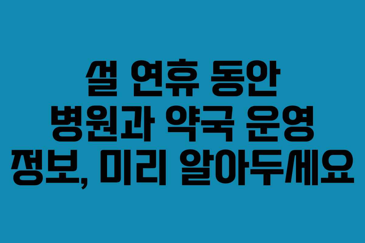설 연휴 동안 병원과 약국 운영 정보, 미리 알아두세요