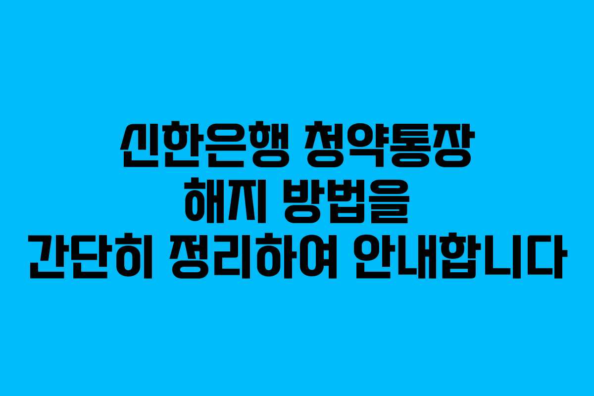 신한은행 청약통장 해지 방법을 간단히 정리하여 안내합니다