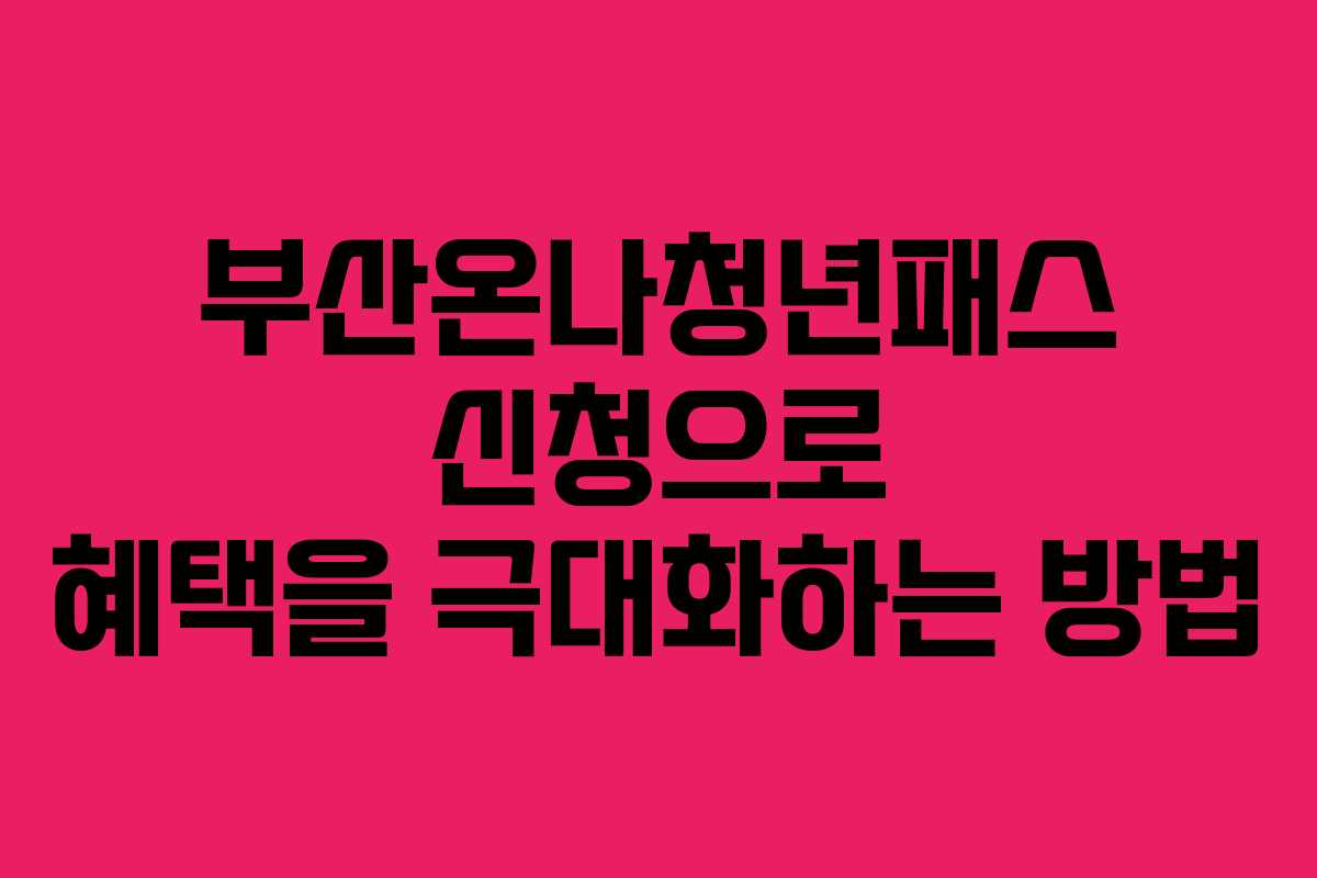 부산온나청년패스 신청으로 혜택을 극대화하는 방법