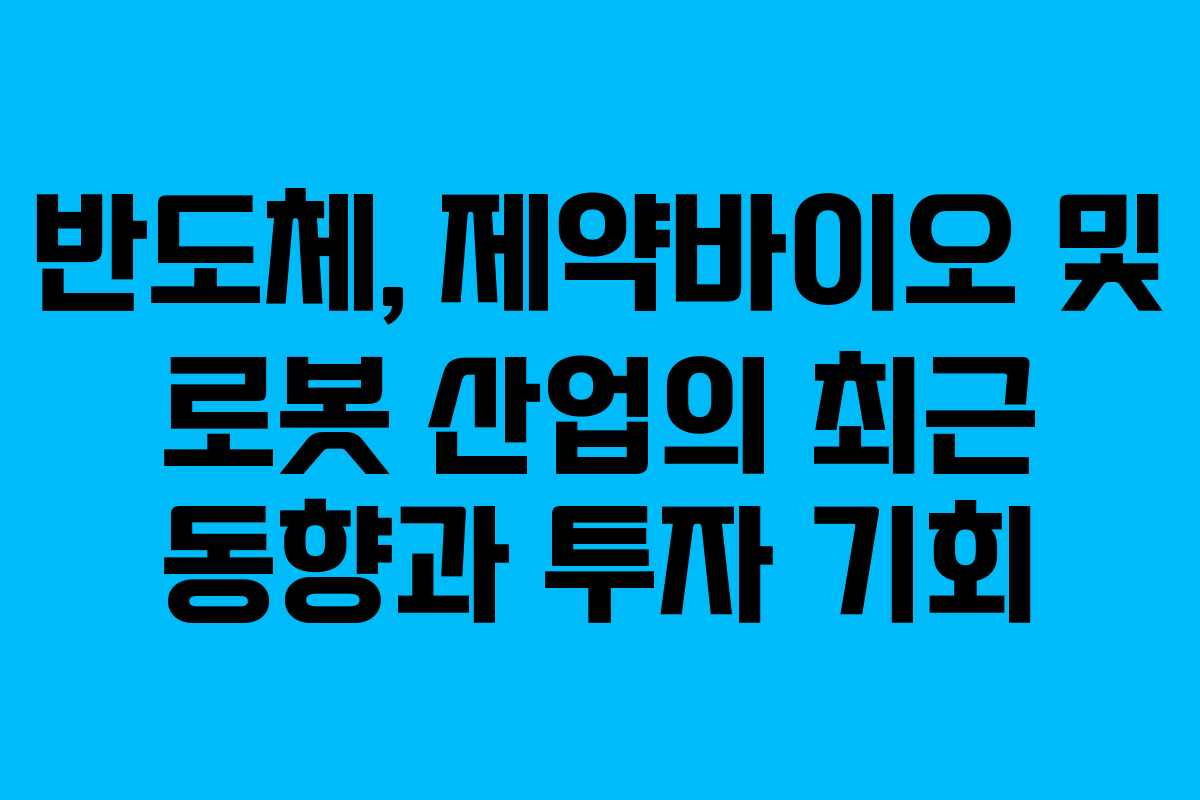 반도체, 제약바이오 및 로봇 산업의 최근 동향과 투자 기회
