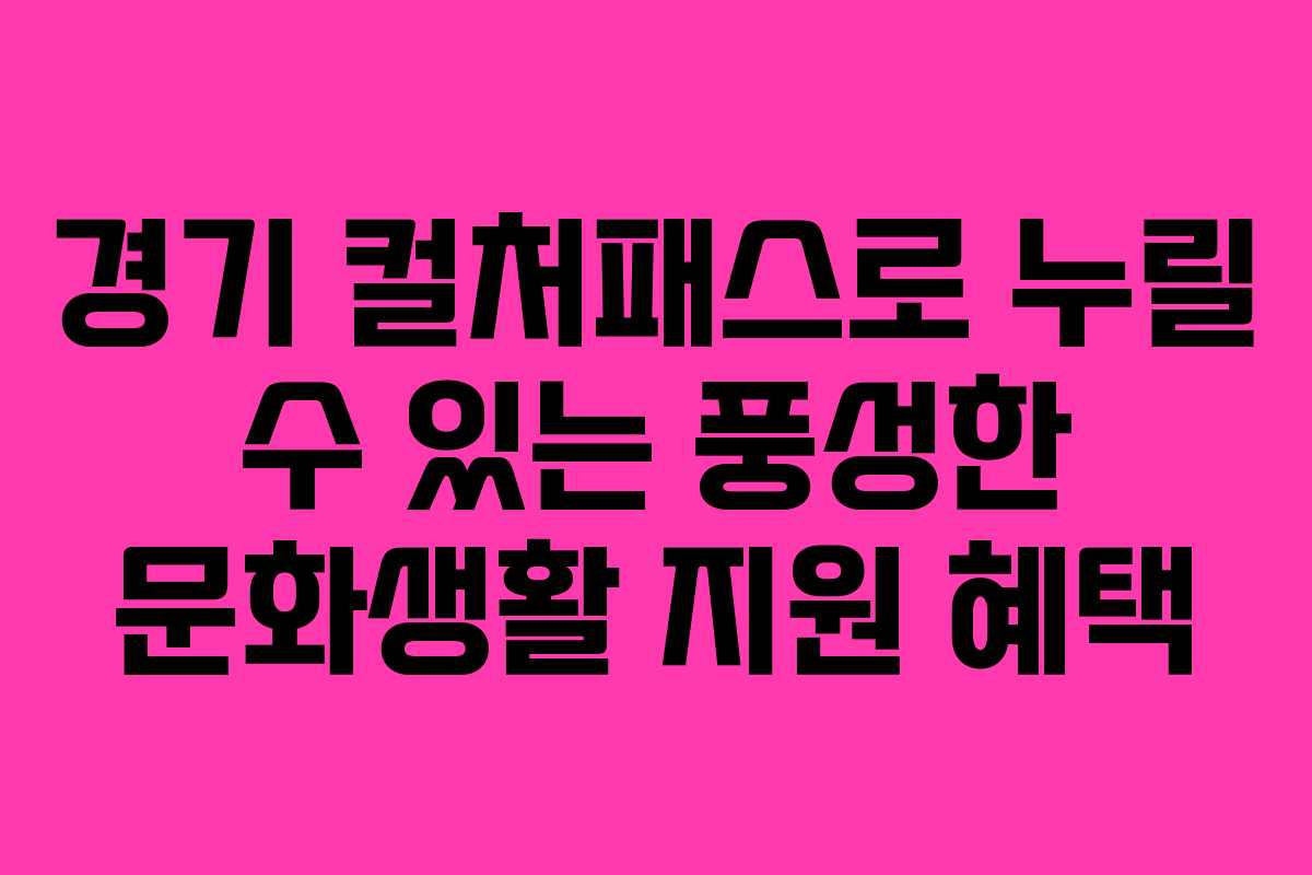 경기 컬처패스로 누릴 수 있는 풍성한 문화생활 지원 혜택