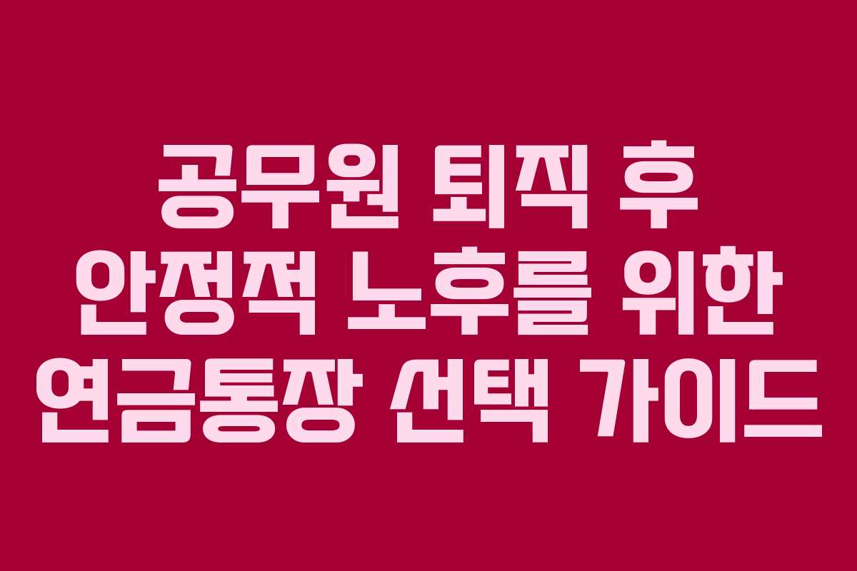 공무원 퇴직 후 안정적 노후를 위한 연금통장 선택 가이드