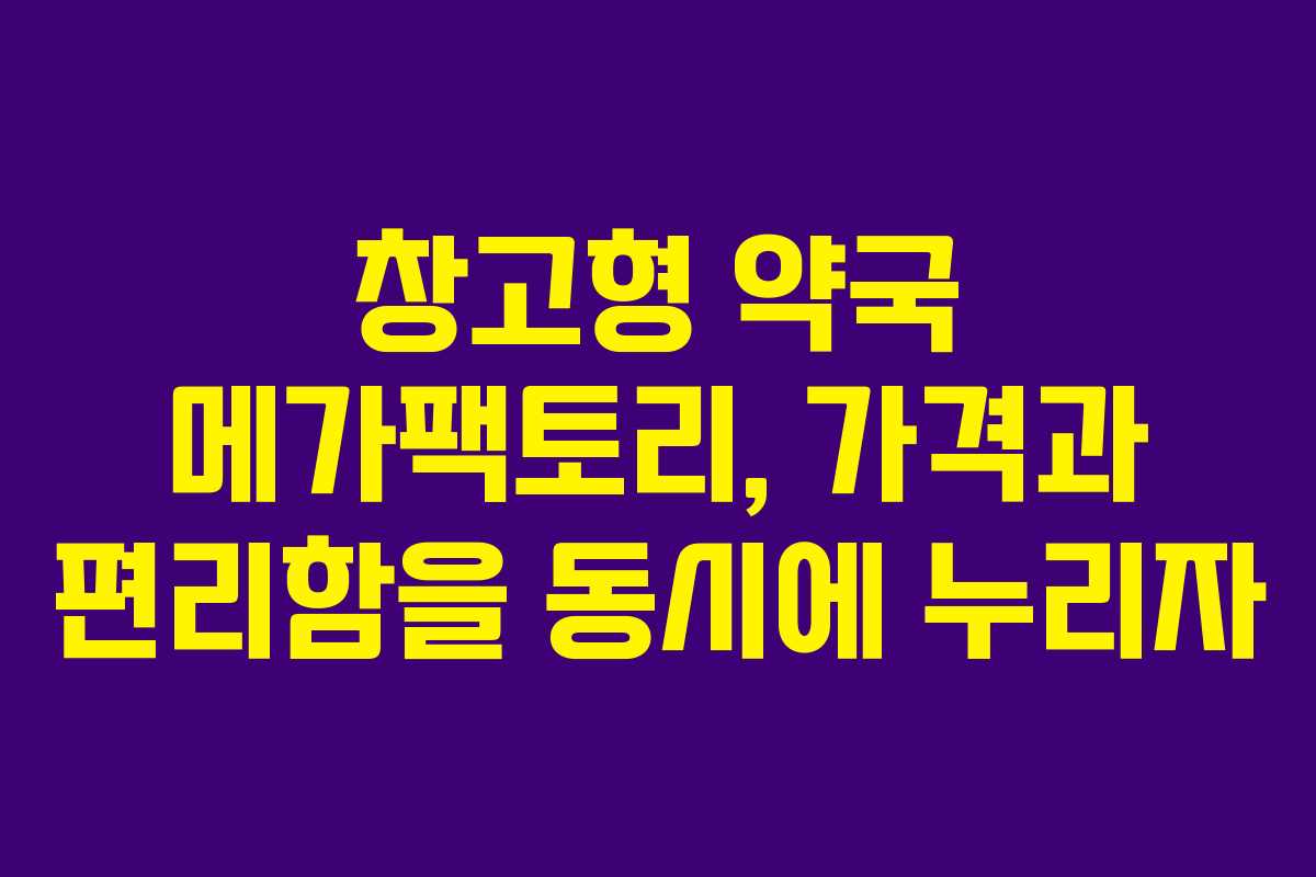 창고형 약국 메가팩토리, 가격과 편리함을 동시에 누리자