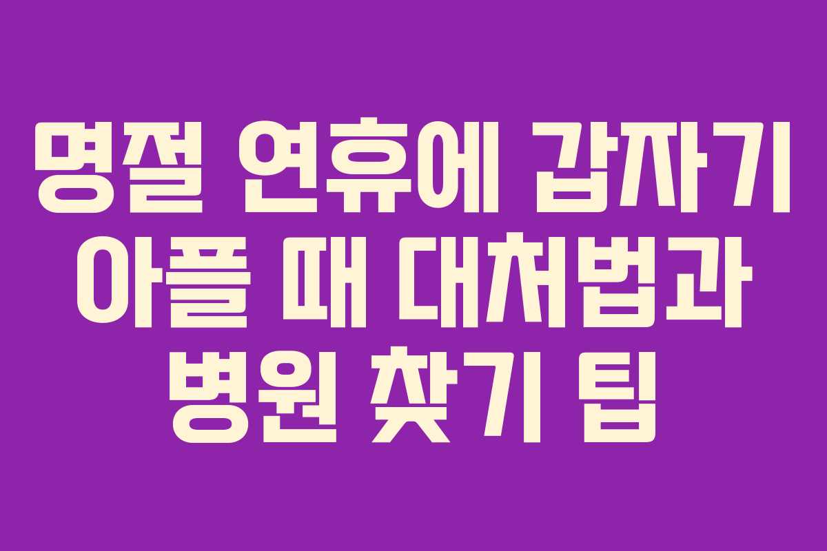 명절 연휴에 갑자기 아플 때 대처법과 병원 찾기 팁