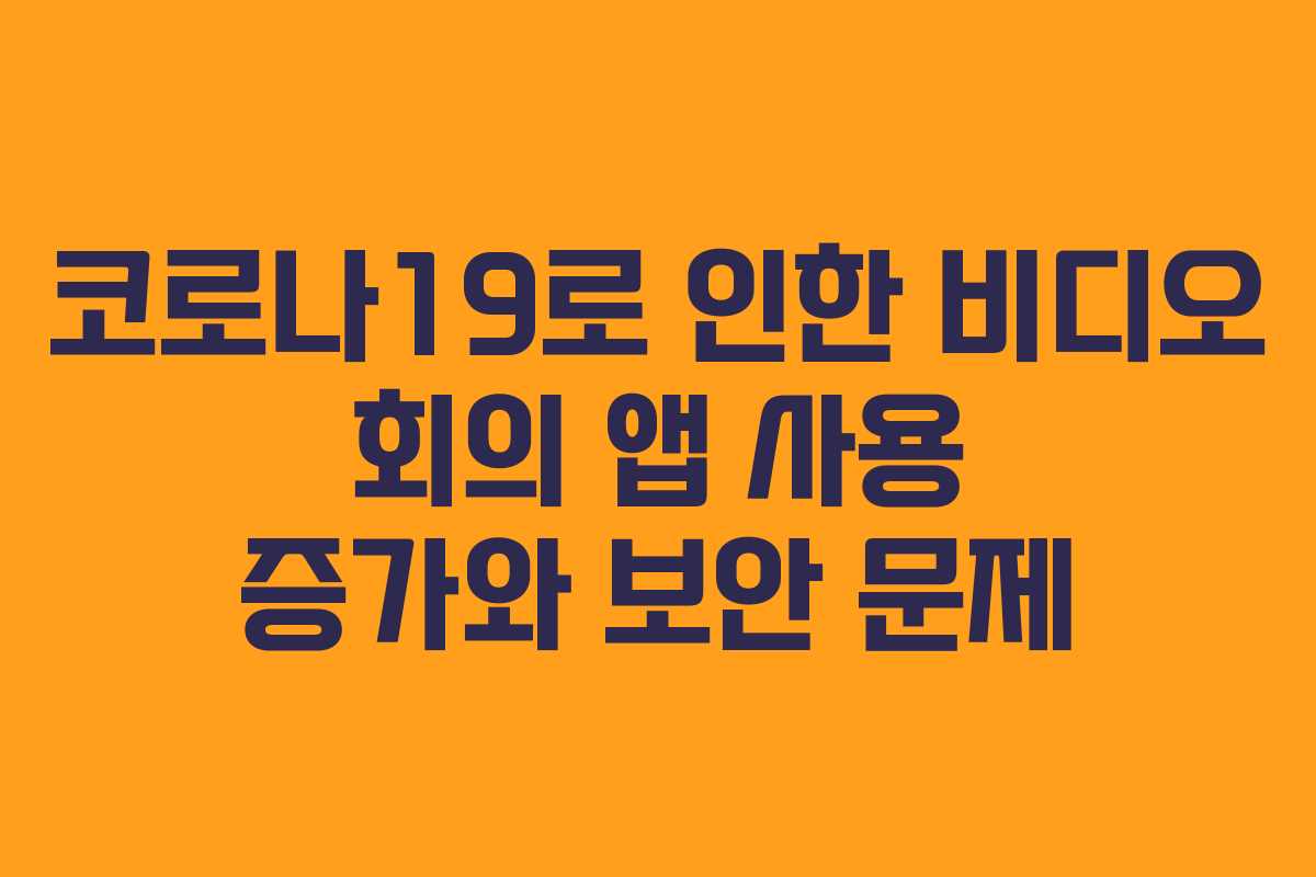 코로나19로 인한 비디오 회의 앱 사용 증가와 보안 문제