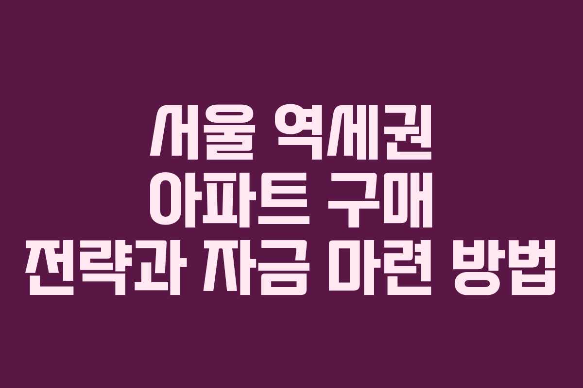 서울 역세권 아파트 구매 전략과 자금 마련 방법
