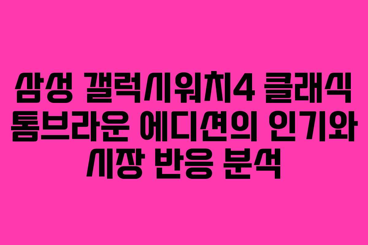 삼성 갤럭시워치4 클래식 톰브라운 에디션의 인기와 시장 반응 분석