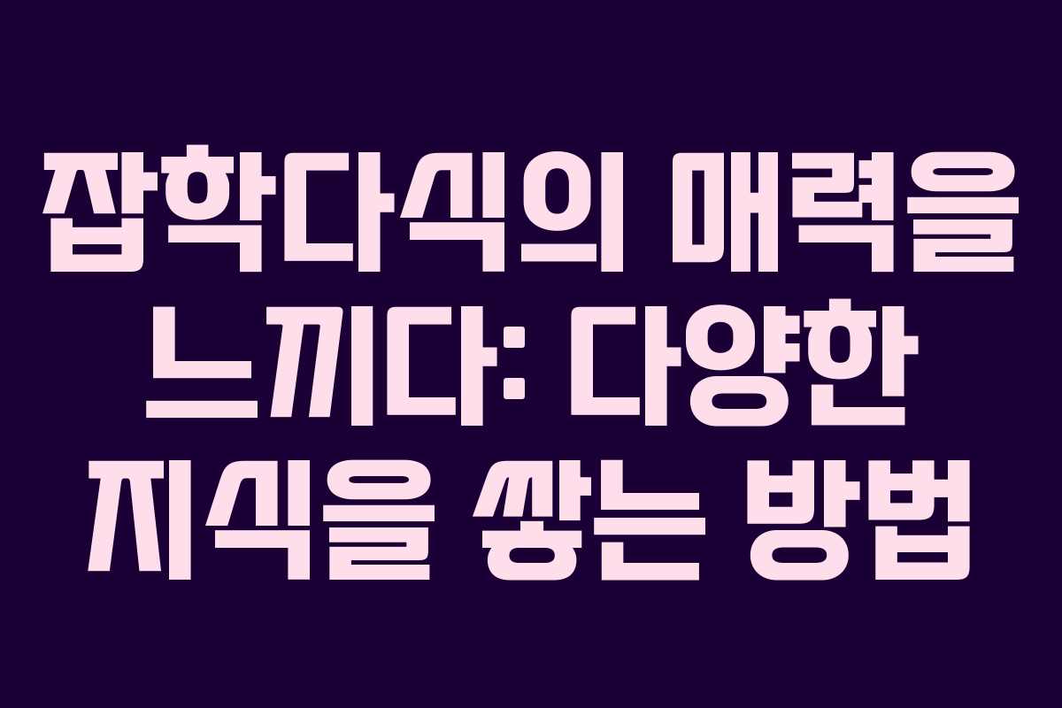 잡학다식의 매력을 느끼다: 다양한 지식을 쌓는 방법