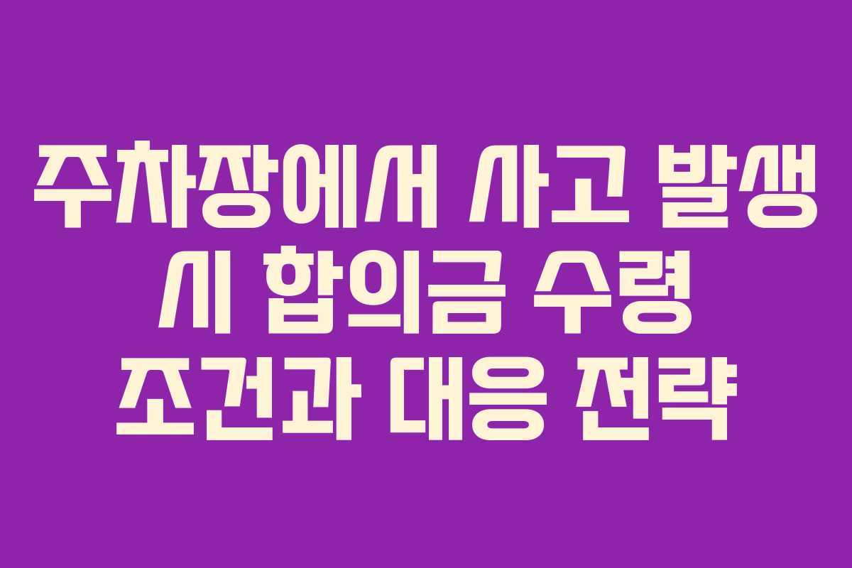 주차장에서 사고 발생 시 합의금 수령 조건과 대응 전략
