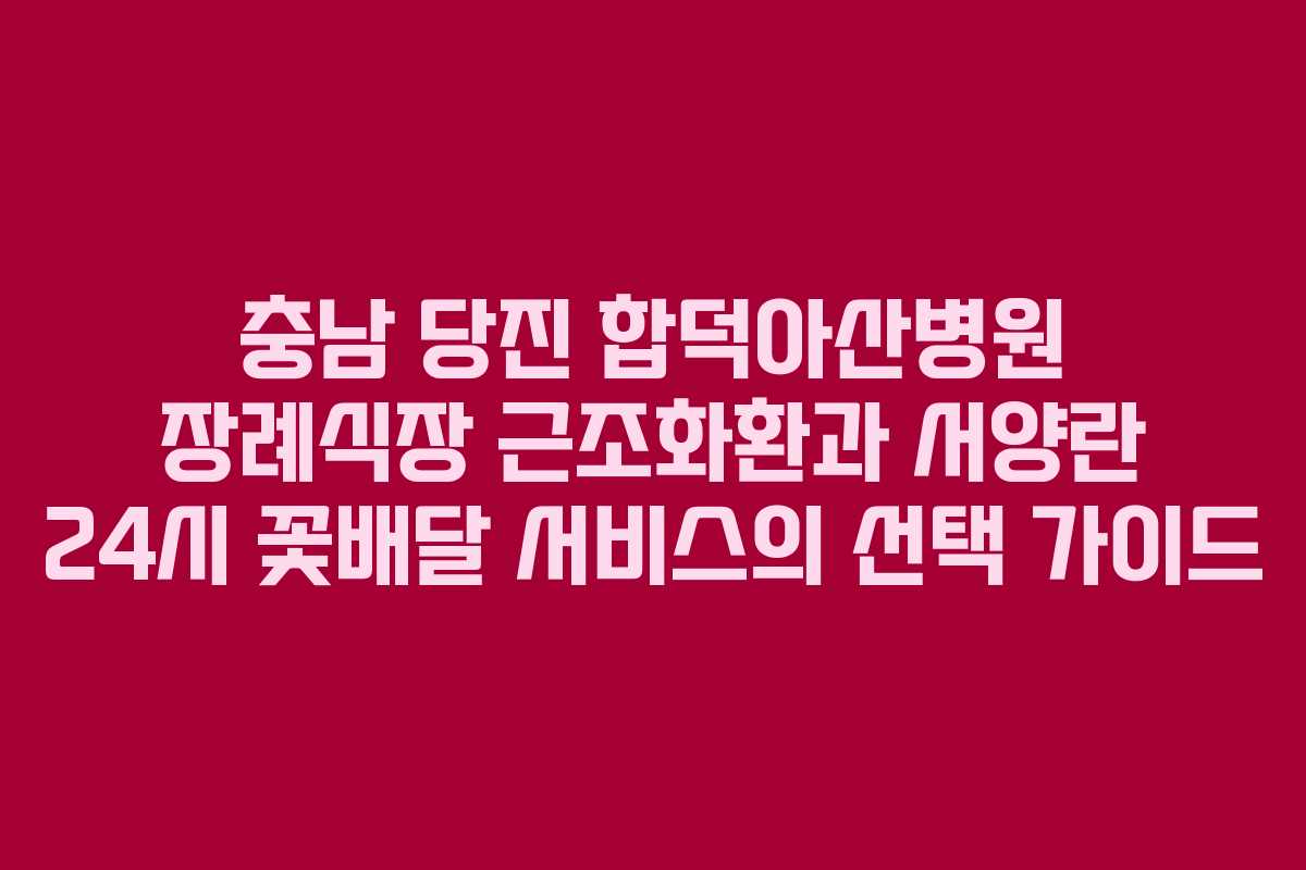 충남 당진 합덕아산병원 장례식장 근조화환과 서양란 24시 꽃배달 서비스의 선택 가이드