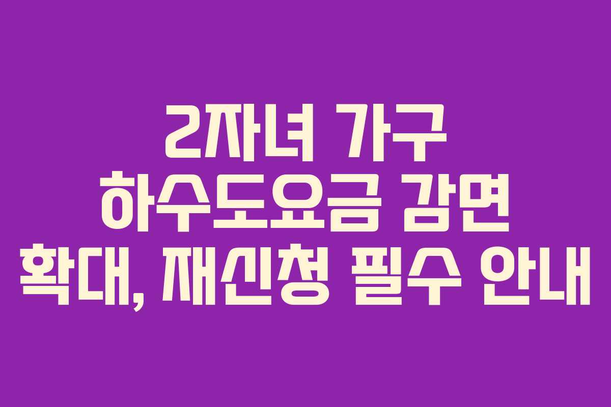2자녀 가구 하수도요금 감면 확대, 재신청 필수 안내