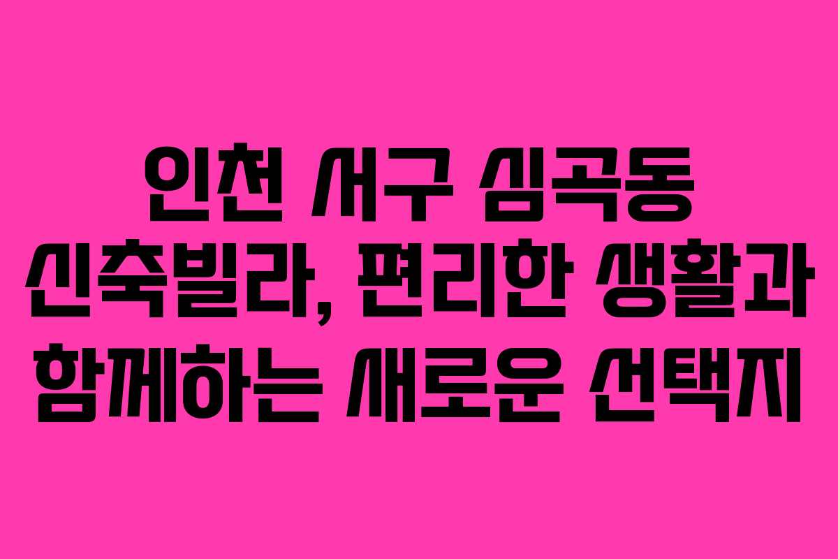 인천 서구 심곡동 신축빌라, 편리한 생활과 함께하는 새로운 선택지