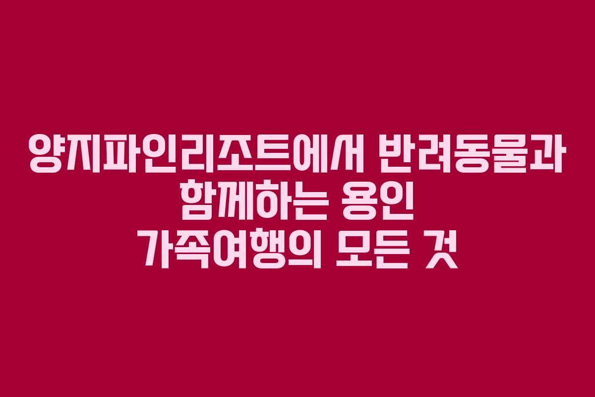 양지파인리조트에서 반려동물과 함께하는 용인 가족여행의 모든 것