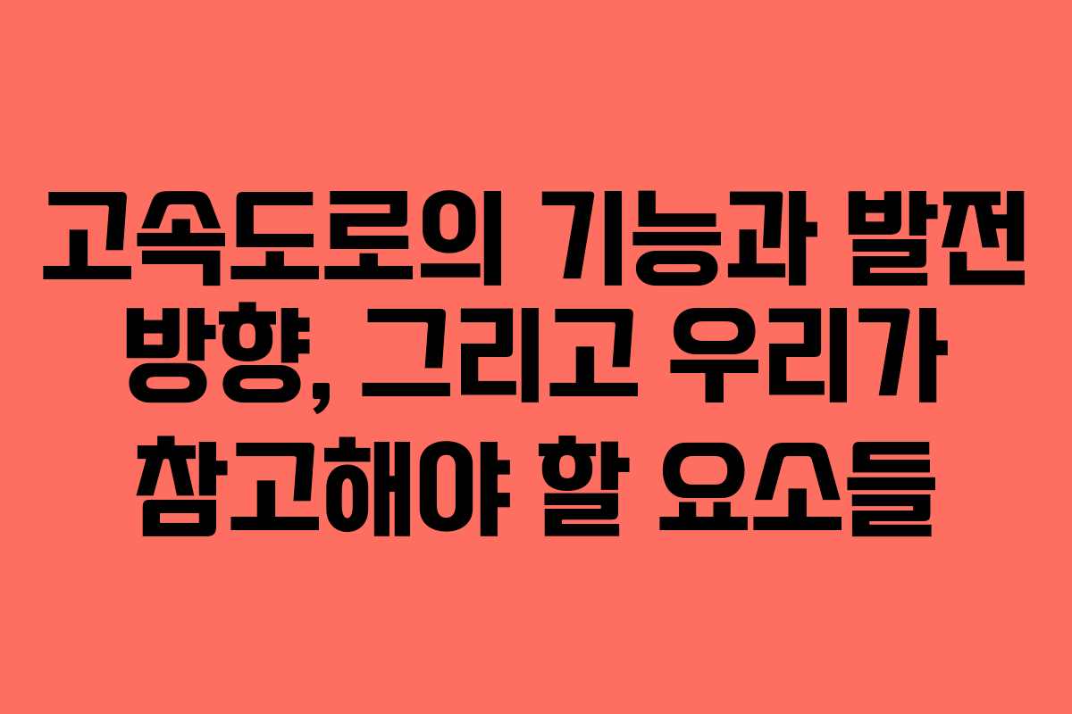 고속도로의 기능과 발전 방향, 그리고 우리가 참고해야 할 요소들