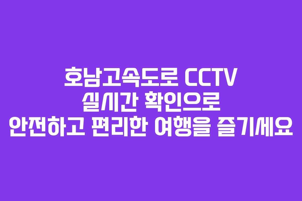 호남고속도로 CCTV 실시간 확인으로 안전하고 편리한 여행을 즐기세요