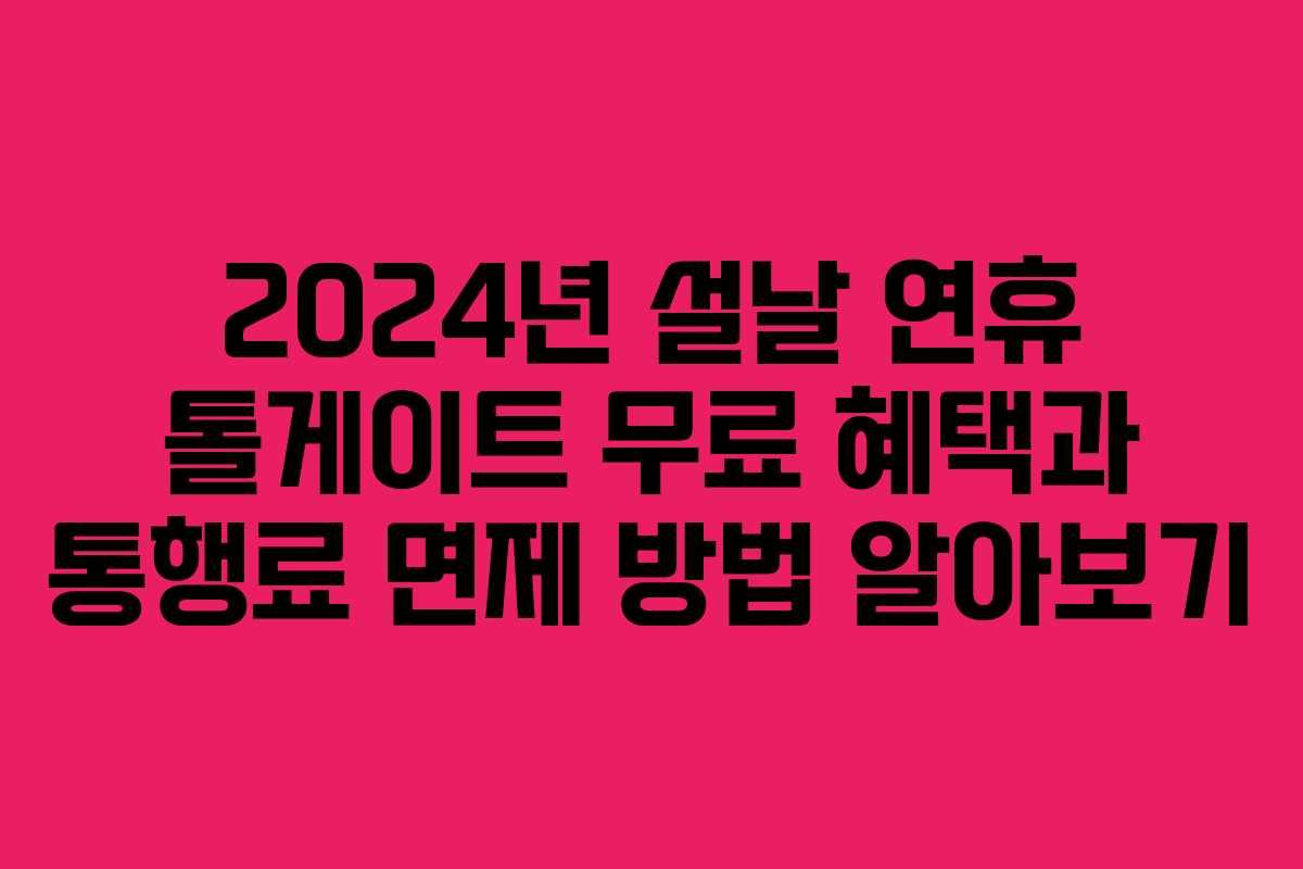 2024년 설날 연휴 톨게이트 무료 혜택과 통행료 면제 방법 알아보기