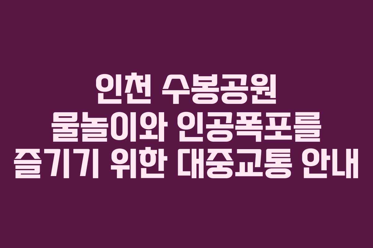 인천 수봉공원 물놀이와 인공폭포를 즐기기 위한 대중교통 안내