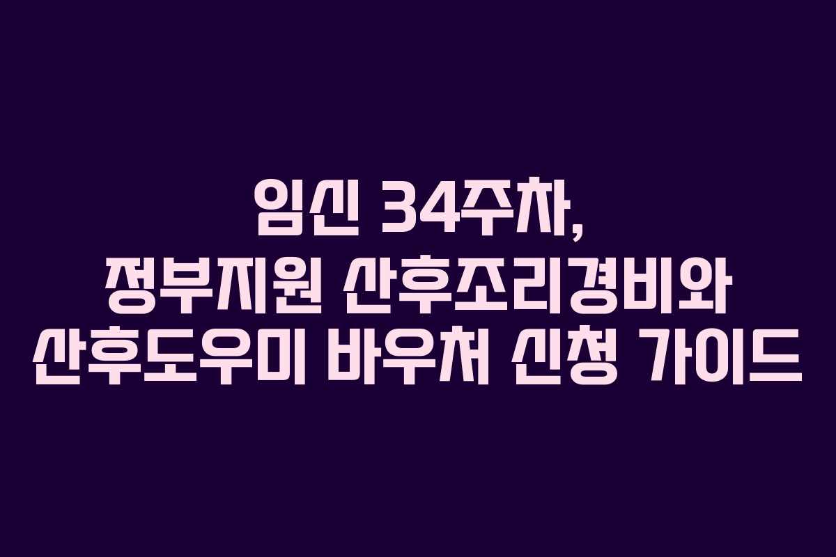 임신 34주차, 정부지원 산후조리경비와 산후도우미 바우처 신청 가이드