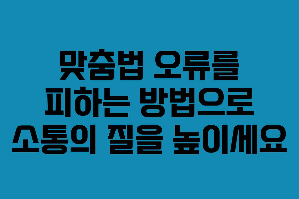 맞춤법 오류를 피하는 방법으로 소통의 질을 높이세요
