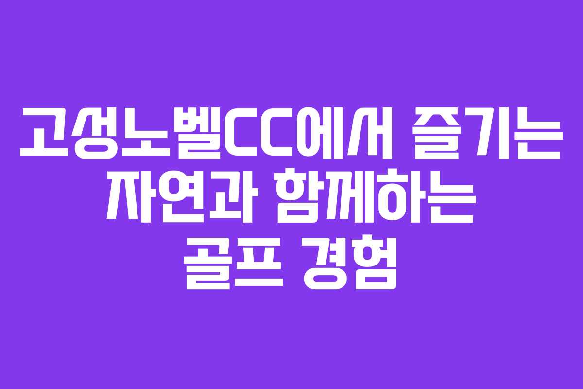 고성노벨CC에서 즐기는 자연과 함께하는 골프 경험