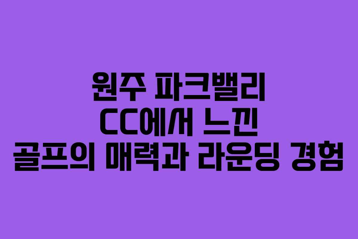 원주 파크밸리 CC에서 느낀 골프의 매력과 라운딩 경험