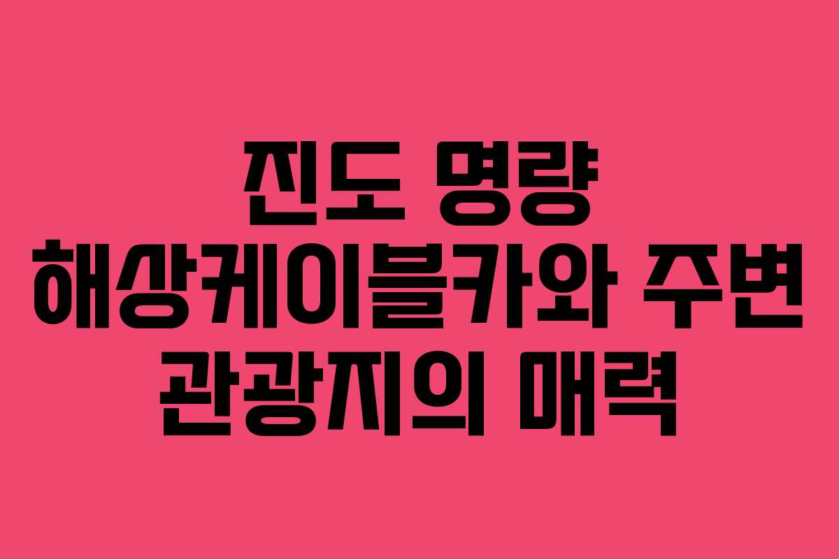 진도 명량 해상케이블카와 주변 관광지의 매력