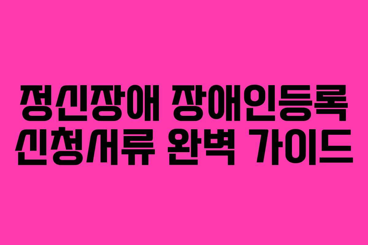 정신장애 장애인등록 신청서류 완벽 가이드
