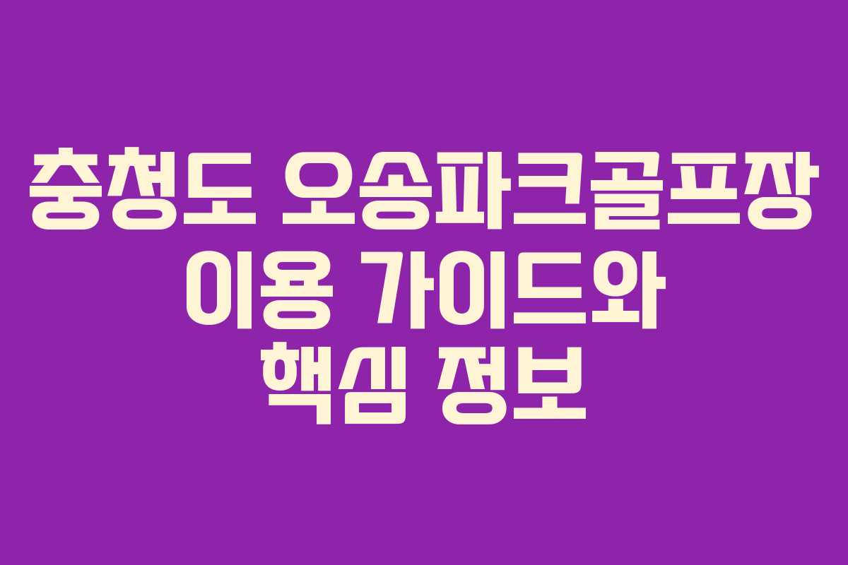 충청도 오송파크골프장 이용 가이드와 핵심 정보