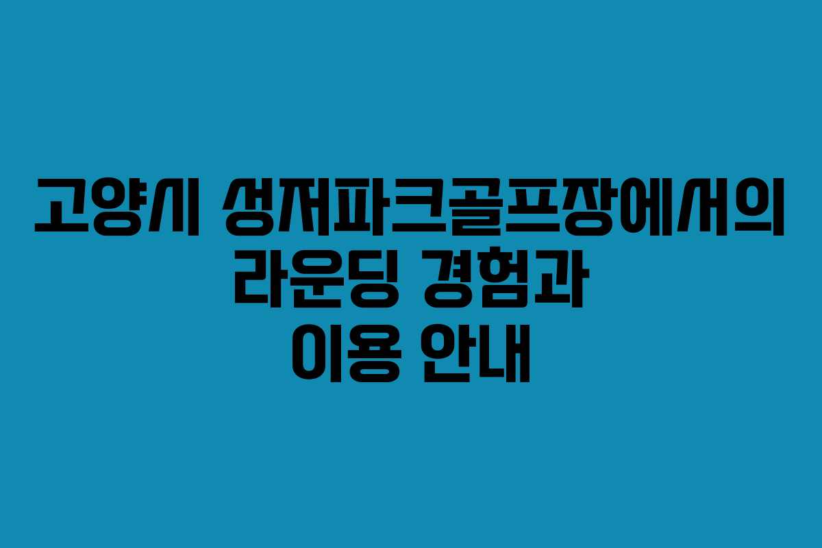 고양시 성저파크골프장에서의 라운딩 경험과 이용 안내